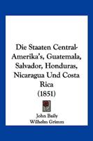 Die Staaten Central-Amerika's, Guatemala, Salvador, Honduras, Nicaragua Und Costa Rica (1851) 114622852X Book Cover