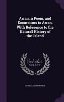Arran, a Poem, and Excursions to Arran, With Reference to the Natural History of the Island 1145833527 Book Cover
