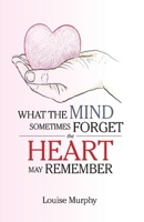 WHAT THE MIND SOMETIMES FORGET THE HEART MAY REMEMBER 109830909X Book Cover