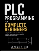 PLC Programming for Complete Beginners: A Step-by-Step Guide to Ladder Logic, Industrial Automation, Control Systems, and Practical Applications B0H8F28Z7K Book Cover