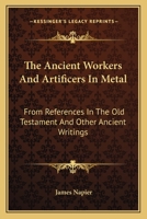 The Ancient Workers and Artificers in Metal: From References in the Old Testament and Other Ancient Writings (Classic Reprint) 1022787802 Book Cover