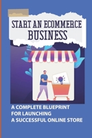 Start An Ecommerce Business: A Complete Blueprint For Launching A Successful Online Store: Shopify Store Pro B09BYDSR81 Book Cover