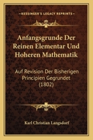 Anfangsgrunde Der Reinen Elementar Und Hoheren Mathematik: Auf Revision Der Bisherigen Principien Gegrundet (1802) 1160786453 Book Cover