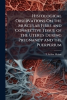 Histological Observations On the Muscular Fibre and Connective Tissue of the Uterus During Pregnancy and the Puerperium 1149721391 Book Cover