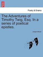 The Adventures of Timothy Twig, Esq. in a Series of Poetical Epistles. 1241117322 Book Cover