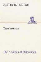 The True Woman: A Series of Discourses 384915033X Book Cover