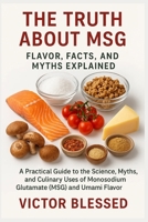 The Truth about Msg: FLAVOR, FACTS, AND MYTHS EXPLAINED: A Practical Guide To The Science, Myths, And Culinary Uses Of Monosodium Glutamate (MSG) And B0FG29ZYWS Book Cover