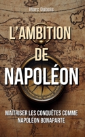 L'Ambition de Napoléon: Maîtriser les conquêtes comme Napoléon Bonaparte (French Edition) B0DTDJ8156 Book Cover