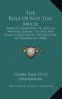 The Rule of Not Too Much: Being a Collection of Articles Written During the Past Few Years in Discussing the Principle of Temperance, with Special Reference to the Use of Fermented Beverages 1148573151 Book Cover