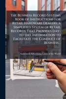 The business record systems book of instructions for retail hardware dealers; a simplified system of retail records that provides day-to-day information to facilitate the conduct of business .. 1171488122 Book Cover