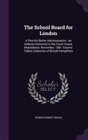 The School Board for London: A Plea for Better Administration : an Address Delivered in the Court House, Marylebone, November, 1881 Volume Talbot Collection of British Pamphlets 1359376976 Book Cover