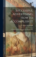 Successful Advertising, How to Accomplish it; A Practical Work for Advertisers and Business Men 1019851775 Book Cover