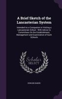 A Brief Sketch of the Lancasterian System: Intended As a Companion in Visiting a Lancasterian School: With Advice to Committees On the Establishment, 1359331107 Book Cover