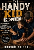 The Handy Kid Project: Raising Capable, Confident, Self-Reliant Kids Through Real Skills That Last a Lifetime (The Handy Homeowner) B0H6LXNFXL Book Cover