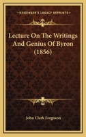 Lecture on the Writings and Genius of Byron: Before the Carlisle Mechanics Institution, on the 21st January, 1856 (Classic Reprint) 1113368438 Book Cover