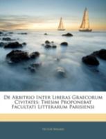 de Arbitrio Inter Liberas Graecorum Civitates: Thesim Proponebat Facultati Litterarum Parisiensi (Classic Reprint) 1289547246 Book Cover