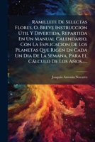 Ramillete De Selectas Flores, O, Breve Instruccion Útil Y Divertida, Repartida En Un Manual Calendario, Con La Esplicacion De Los Planetas Que Rigen ... Cálculo De Los Años...... 1275963714 Book Cover