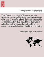 The Geo-chronolgy of Europe; or, an Epitome of the geography and chronology, with the ... history of the several kingdoms ... comprised in that ... map... on which is described the chronolog 1240889194 Book Cover