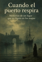 Cuando el Puerto Respira: Memorias de un lugar que no figura en los mapas (Spanish Edition) B0FM451DRF Book Cover
