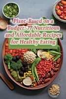 Plant-Based on a Budget: 77 Nutritious and Affordable Recipes for Healthy Eating B0CLYZWVTD Book Cover