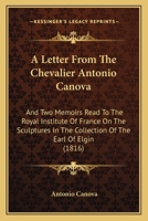A Letter from the Chevalier Antonio Canova, And, Two Memoirs Read to the Royal Institute of France on the Sculptures in the Collection of the Earl of Elgin 1165270897 Book Cover