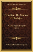 Firmilian, The Student Of Badajoz: A Spasmodic Tragedy 1436847044 Book Cover