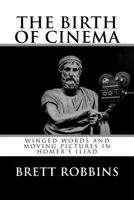 The Birth of Cinema: Winged Words and Moving Pictures in Homer's Iliad 0692828869 Book Cover