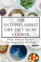 The Anti-Inflammatory Diet Slow Cooker: Prep-And-Go Recipes For Long-Term Healing: Anti Inflammatory Diet For Arthritis B09CRTSMT5 Book Cover