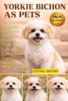 YORKIE BICHON AS PETS: The Complete Beginner-to-Expert Guide to Raising, Training, Grooming & Caring for a Happy, Healthy Yorkie Bichon B0GF9CB4CG Book Cover