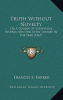 Truth Without Novelty: Or A Course Of Scriptural Instruction For Every Sunday In The Year 1166469042 Book Cover