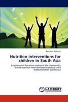 Nutrition interventions for children in South Asia: A systematic literature review of the community based nutrition interventions to reduce child malnutrition in South Asia 3848428245 Book Cover