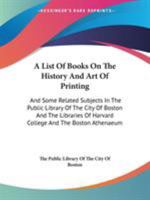 A List of Books on the History and Art of Printing and Some Related Subjects in the Public Library of the City of Boston and the Libraries of Harvard College and the Boston Athenaeum 1146171986 Book Cover