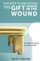 Five Keys to Unlocking The Gift in the Wound: The deeper the wound, the greater the gift 1732236305 Book Cover