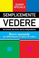 SEMPLICEMENTE VEDERE: da lontano, da vicino, senza astigmatismo. Breve manuale per abbandonare lo sforzo di vedere 1724194909 Book Cover
