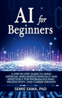 AI for Beginners: A Step-by-Step Guide to Using Artificial Intelligence Ethically and Effectively for Problem-Solving, Productivity, and Career Growth B0GFLVC5P4 Book Cover