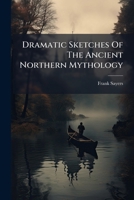 Dramatic Sketches of the Ancient Northern Mythology. By F. Sayers, M.D 1248758471 Book Cover