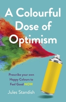 A Colourful Dose of Optimism: Prescribe your own Happy Colours to Feel Good NOW 178904927X Book Cover