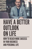 Have A Better Outlook On Life: How To Reach More Success In Your Business And Personal Life: Reach Your Goals B09918LLDQ Book Cover