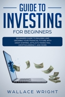 Guide to Investing for Beginners: Beginners Guide to Building and Growing Your Financial Future with Drop Shipping, Affiliate Marketing, Cryptocurrency, and More. 1801158304 Book Cover