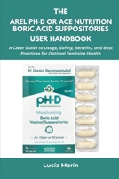 The ARel pH-D or ACE NUTRITION Boric Acid Suppositories User Handbook: A Clear Guide to Usage, Safety, Benefits, and Best Practices for Optimal Feminine Health B0FL4HX3FH Book Cover