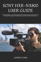 SONY HXR-NX800 USER GUIDE: A Complete Beginner-to-Pro Handbook for Setup, 4K Video Recording, Autofocus, Audio, Live Streaming, File Management, Troubleshooting, and Professional Camcorder Operation B0H8DSMS3P Book Cover