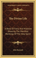 The Divine Life: A Book of Facts and Histories Showing the Manifold Workings of the Holy Spirit 1425541410 Book Cover