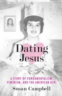 Dating Jesus: A Story of Fundamentalism, Feminism, and the American Girl 0807010723 Book Cover