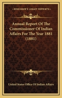 Annual Report Of The Commissioner Of Indian Affairs For The Year 1881 0548589011 Book Cover