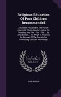 Religious Education Of Poor Children Recommended: A Sermon Preached In The Parish-church Of Christ-church, London, On Thursday May The 17th, 1759: ... By John Burton, ... To Which Is Annexed, An Accou 1171073836 Book Cover