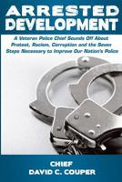 Arrested Development: A Veteran Police Chief Sounds Off About Protest, Racism, Corruption, and the Seven Steps Necessary to Improve Our Nation's Police 1470102560 Book Cover