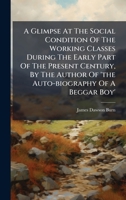 A Glimpse At The Social Condition Of The Working Classes During The Early Part Of The Present Century, By The Author Of 'the Auto-biography Of A Beggar Boy' B0FKLDKZ1N Book Cover