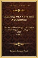 Beginnings Of A New School Of Metaphysics: Outline Of Sematology, 1831; Sequel To Sematology, 1837; An Appendix, 1839 1164585657 Book Cover