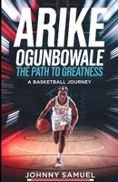 ARIKE OGUNBOWALE: THE PATH TO GREATNESS: A Basketball Journey B0DPZNB46R Book Cover