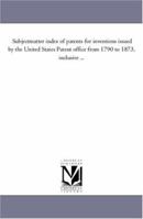 Subject-matter index of patents for inventions issued by the United States Patent office from 1790 to 1873, inclusive ...Volume 1 1425557708 Book Cover
